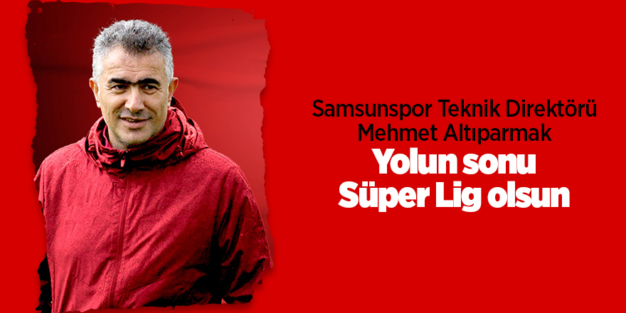 Samsunspor Teknik Direktörü Mehmet Altıparmak Yolun sonu Süper Lig olsun - samsun haber