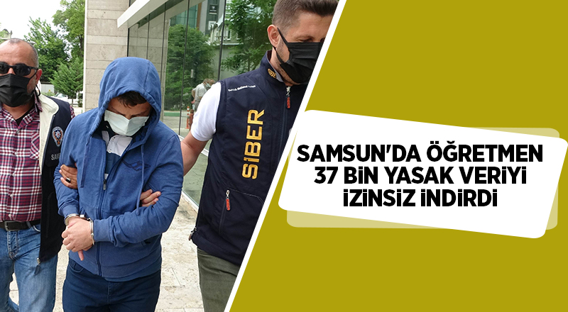 Samsun'da öğretmen 37 bin yasak veriyi izinsiz indirdi - samsun haber