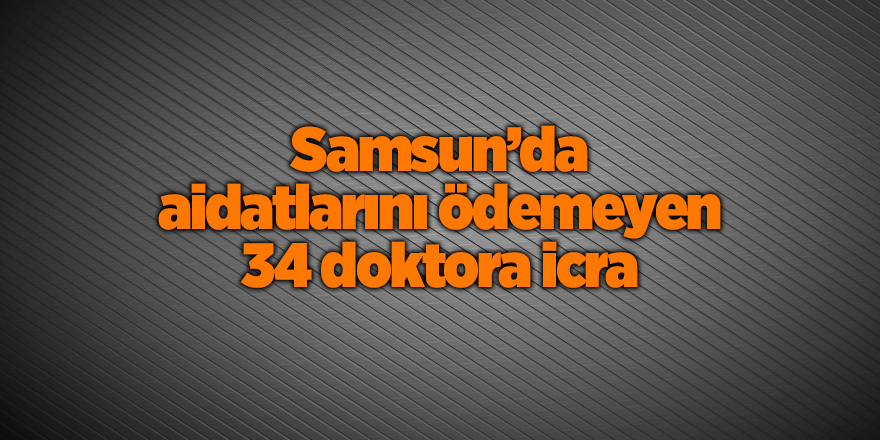 Samsun’da aidatlarını ödemeyen 34 doktora icra - samsun haber