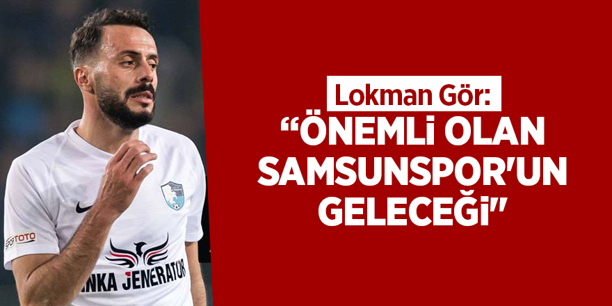 Lokman Gör: “Önemli olan Samsunspor'un geleceği" - samsun haber