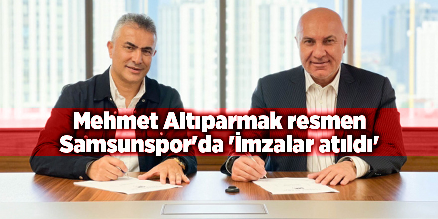 Mehmet Altıparmak resmen Samsunspor'da 'İmzalar atıldı' - samsun haber