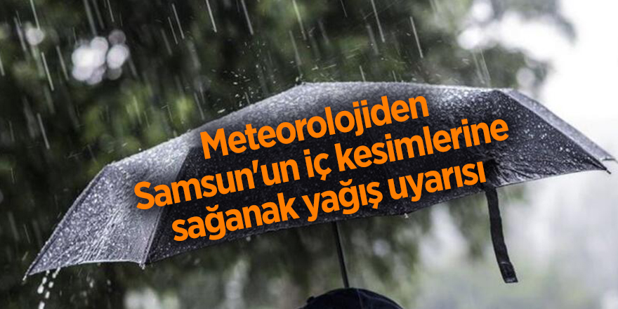 Meteorolojiden Samsun'un iç kesimlerine sağanak yağış uyarısı - samsun haber