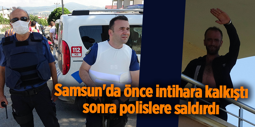 Samsun'da önce intihara kalkıştı sonra polislere saldırdı - samsun haber