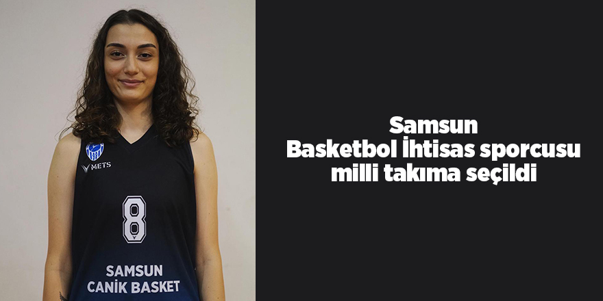 Samsun Basketbol İhtisas sporcusu milli takıma seçildi - samsun haber