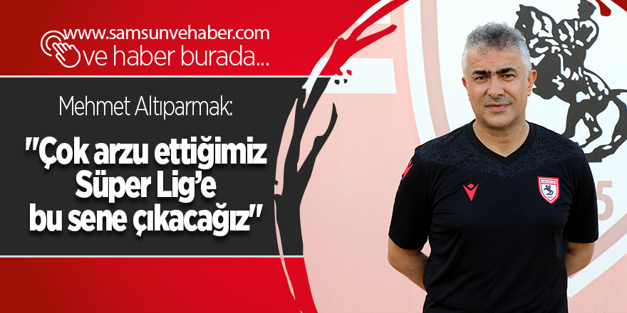 Mehmet Altıparmak: "Çok arzu ettiğimiz Süper Lig’e bu sene çıkacağız" - samsun haber