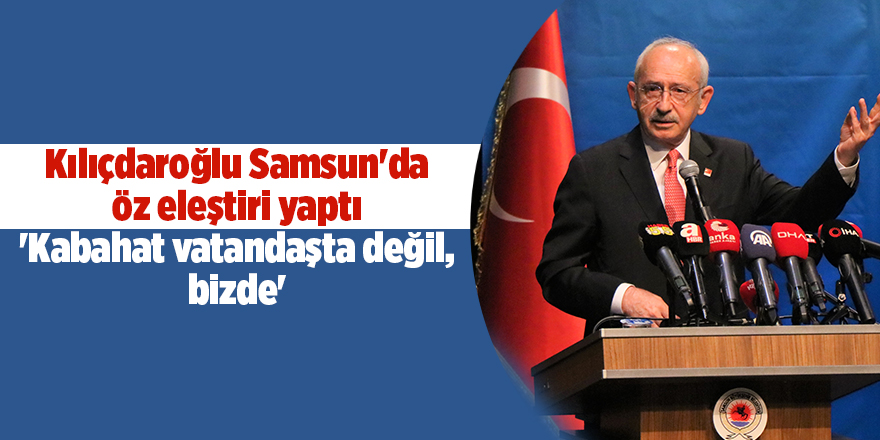 Kılıçdaroğlu Samsun'da öz eleştiri yaptı 'Kabahat vatandaşta değil, bizde' - samsun haber