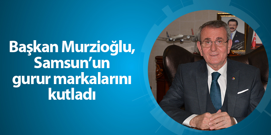 Başkan Murzioğlu, Samsun’un gurur markalarını kutladı - samsun haber