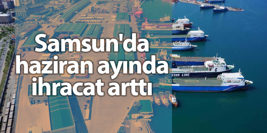 Samsun'da haziran ayında ihracat arttı - samsun haber