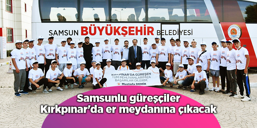 Samsunlu güreşçiler Kırkpınar'da er meydanına çıkacak - samsun haber