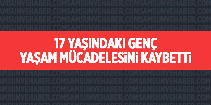 17 yaşındaki genç yaşam mücadelesini kaybetti - samsun haber