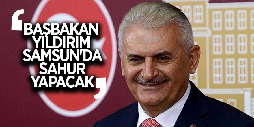 Başbakan Yıldırım Samsun'da sahur yapacak