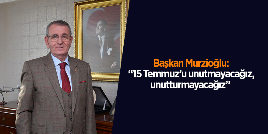 Başkan Murzioğlu: “15 Temmuz’u unutmayacağız, unutturmayacağız” - samsun haber