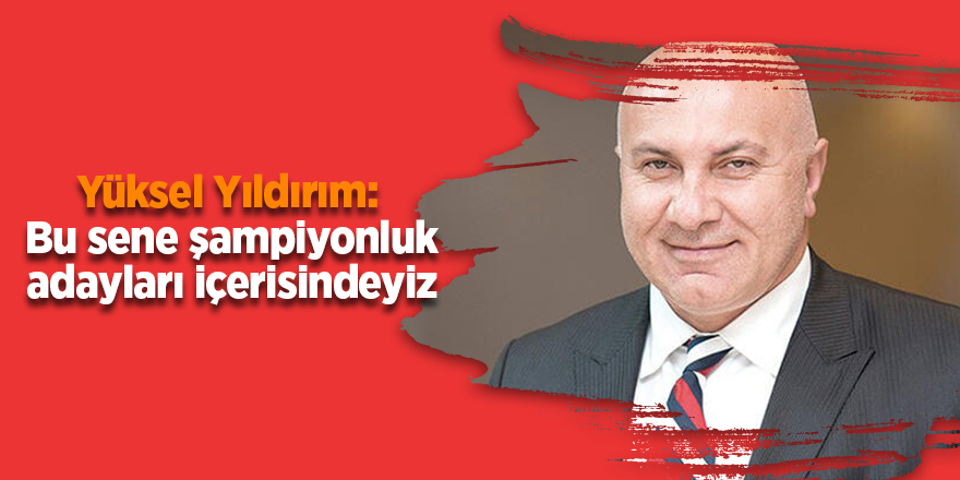 Yüksel Yıldırım:  Bu sene şampiyonluk adayları içerisindeyiz - samsun haber