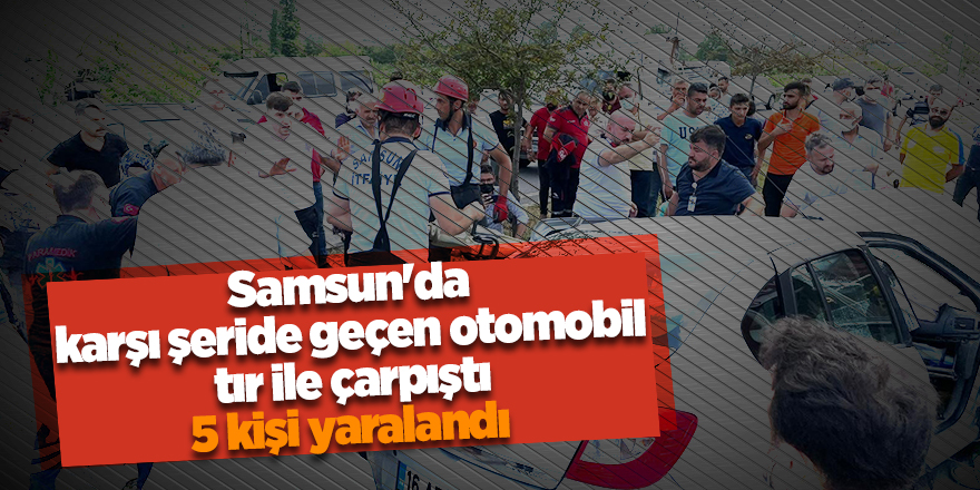 Samsun'da karşı şeride geçen otomobil tır ile çarpıştı 5 kişi yaralandı - samsun haber