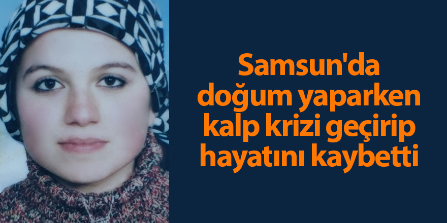 Samsun'da doğum yaparken kalp krizi geçirip hayatını kaybetti - samsun haber