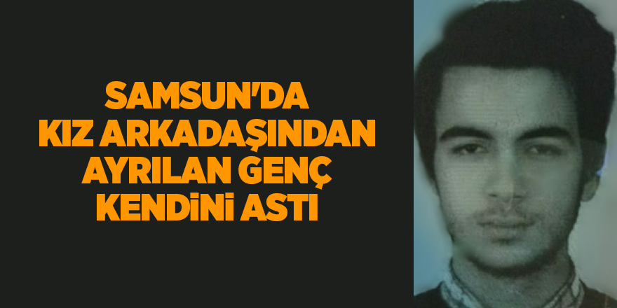 Samsun'da kız arkadaşından ayrılan genç kendini astı - samsun haber