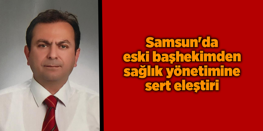 Samsun'da eski başhekimden sağlık yönetimine sert eleştiri - samsun haber