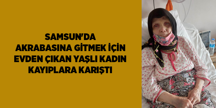 Samsun'da akrabasına gitmek için evden çıkan yaşlı kadın kayıplara karıştı - samsun haber