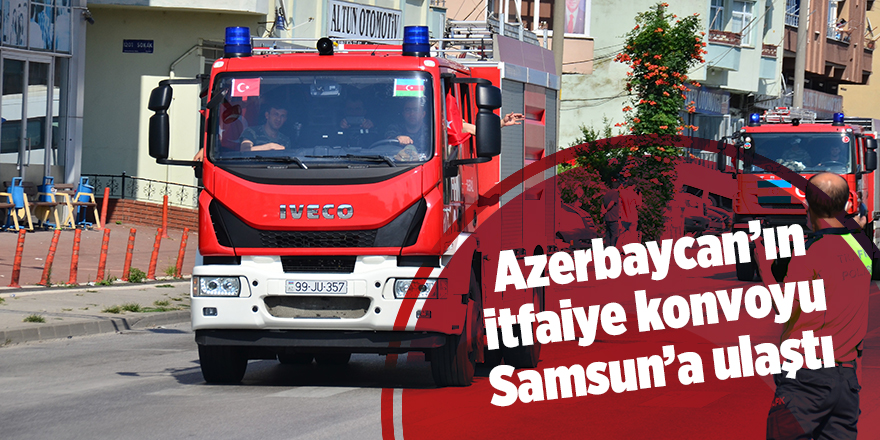 Azerbaycan’ın itfaiye konvoyu Samsun’a ulaştı - samsun haber