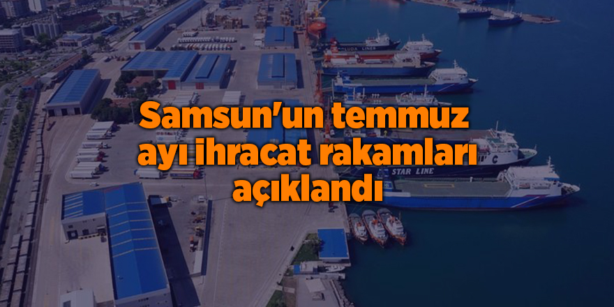 Samsun'un temmuz  ayı ihracat rakamları açıklandı - samsun haber