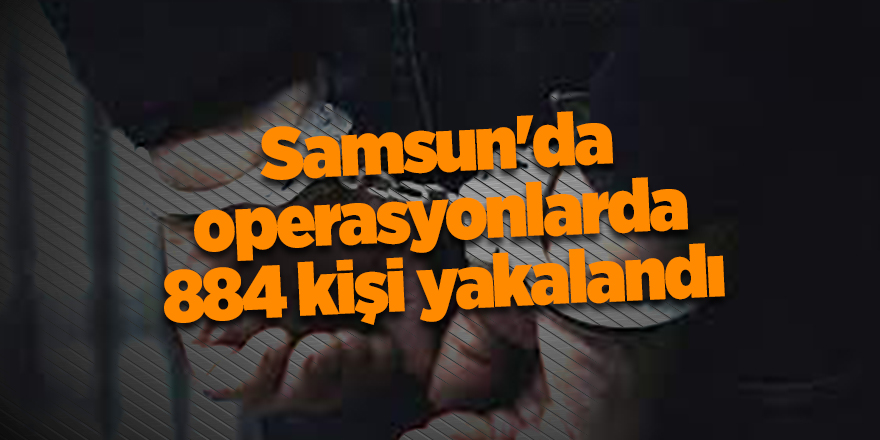 Samsun'da operasyonlarda 884 kişi yakalandı - samsun haber