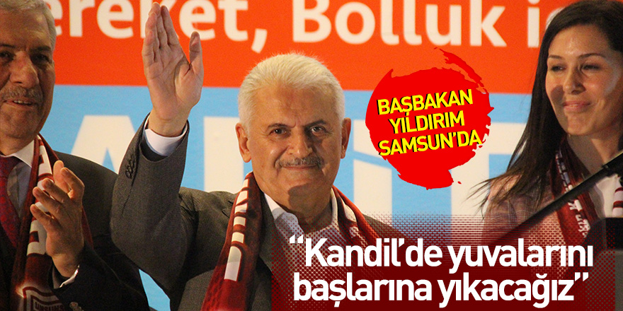 Başbakan Yıldırım Samsun'da konuştu: “Kandil’de yuvalarını başlarına yıkacağız”