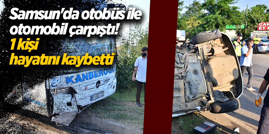 Samsun'da otobüs ile otomobil çarpıştı! 1 kişi hayatını kaybetti - samsun haber