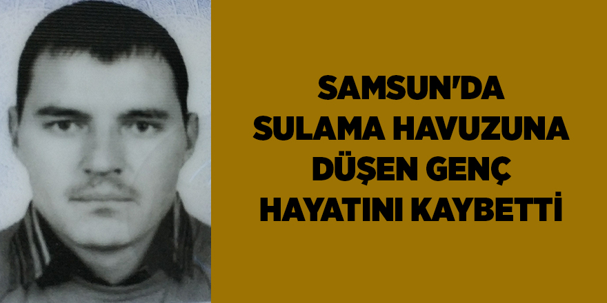 Samsun'da sulama havuzuna düşen genç hayatını kaybetti - samsun haber