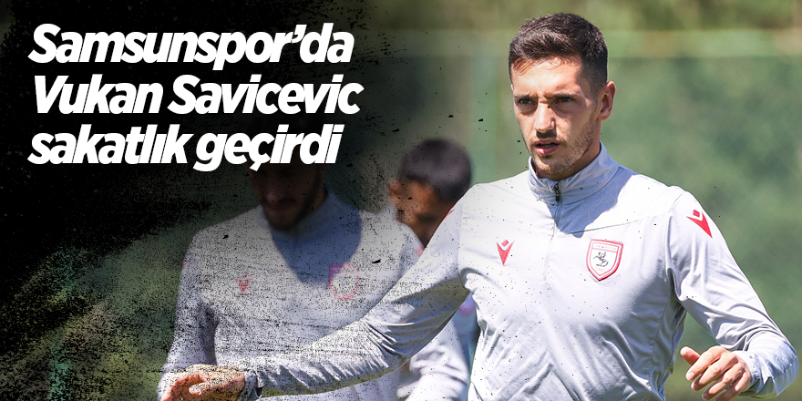 Samsunspor’da Vukan Savicevic sakatlık geçirdi - samsun haber