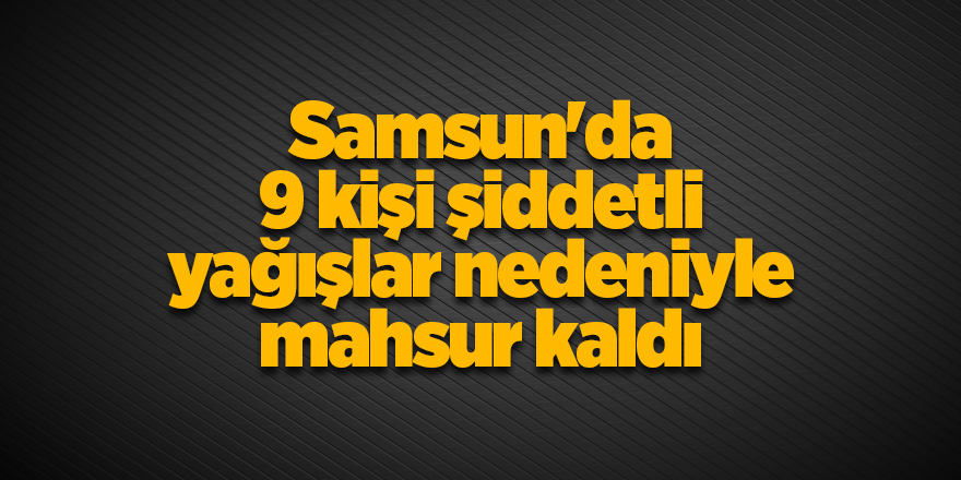 Samsun'da 9 kişi şiddetli yağışlar nedeniyle mahsur kaldı - samsun haber