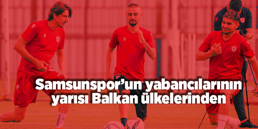 Samsunspor’un yabancılarının yarısı Balkan ülkelerinden - samsun haber