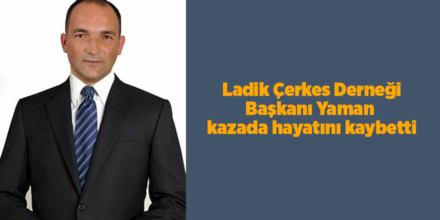 Ladik Çerkes Derneği Başkanı Yaman  kazada hayatını kaybetti - samsun haber