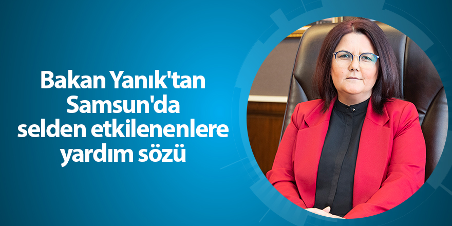 Bakan Yanık'tan Samsun'da selden etkilenenlere yardım sözü - samsun haber