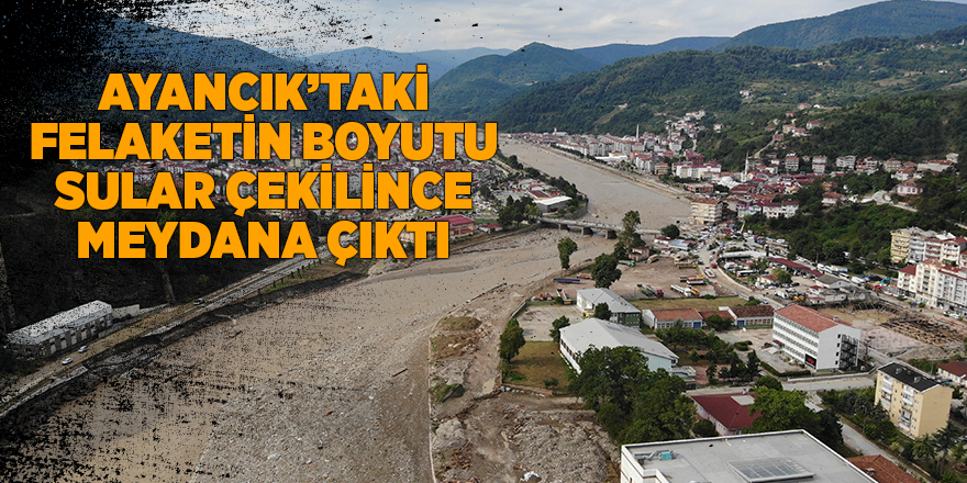 Ayancık’taki felaketin boyutu sular çekilince meydana çıktı - samsun haber