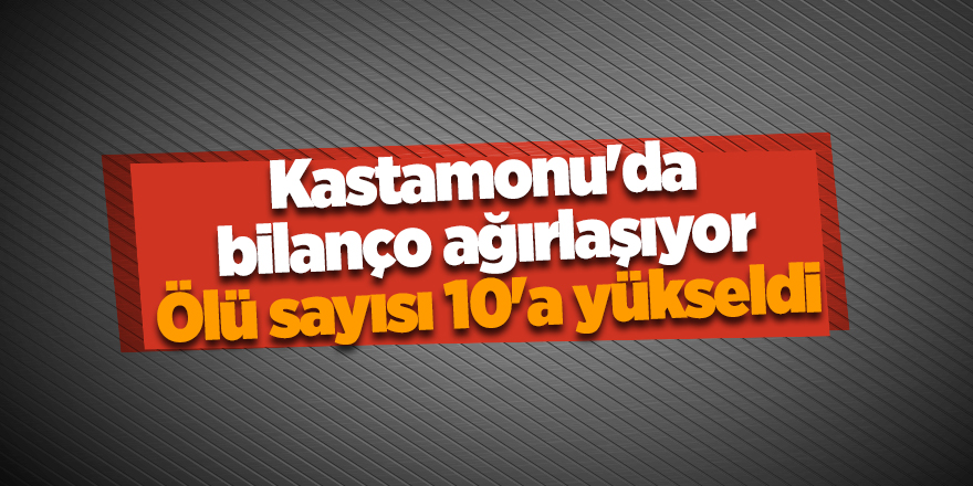 Kastamonu'da bilanço ağırlaşıyor Ölü sayısı 10'a yükseldi - samsun haber