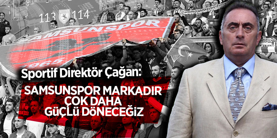 Çağan: ‘Samsunspor markadır çok daha güçlü döneceğiz’