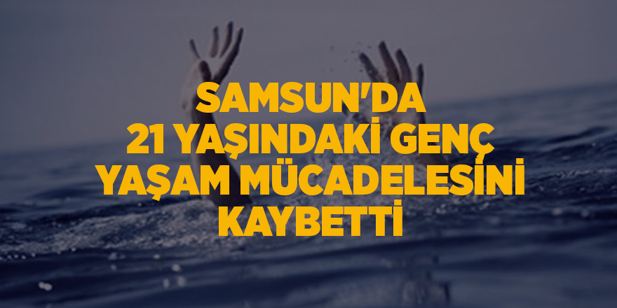 Samsun'da 21 yaşındaki genç yaşam mücadelesini kaybetti - samsun haber