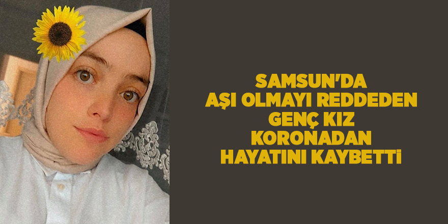 Samsun'da aşı olmayı reddeden genç kız koronadan hayatını kaybetti - samsun haber