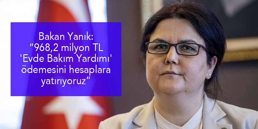 Bakan Yanık: “968,2 milyon TL 'Evde Bakım Yardımı' ödemesini hesaplara yatırıyoruz”