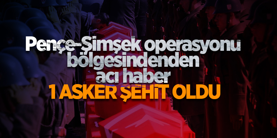 Pençe-Şimşek operasyonu bölgesindenden acı haber!  1 asker şehit oldu