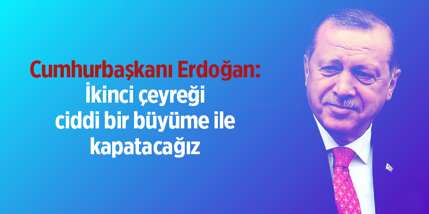 Cumhurbaşkanı Erdoğan: İkinci çeyreği ciddi bir büyüme ile kapatacağız