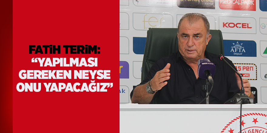 Fatih Terim: “Yapılması gereken neyse onu yapacağız”