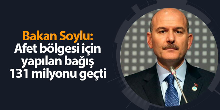 Bakan Soylu: Afet bölgesi için yapılan bağış 131 milyonu geçti