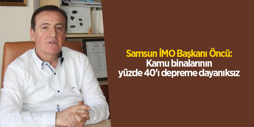 Samsun İMO Başkanı Öncü:  Kamu binalarının yüzde 40'ı depreme dayanıksız - samsun haber