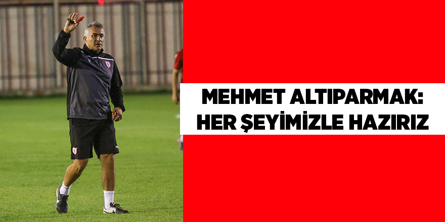 Mehmet Altıparmak: Her şeyimizle hazırız - samsun haber