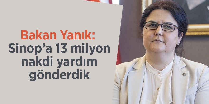 Bakan Yanık:  Sinop’a 13 milyon nakdi yardım gönderdik