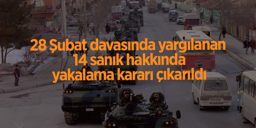 28 Şubat davasında yargılanan  14 sanık hakkında yakalama kararı çıkarıldı