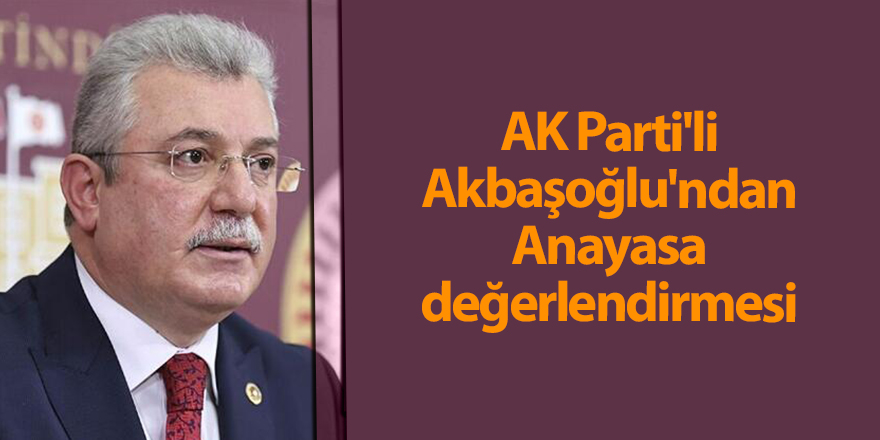 AK Parti'li Akbaşoğlu'ndan Anayasa değerlendirmesi