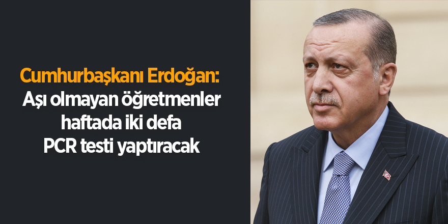 Cumhurbaşkanı Erdoğan:  Aşı olmayan öğretmenler haftada iki defa PCR testi yaptıracak