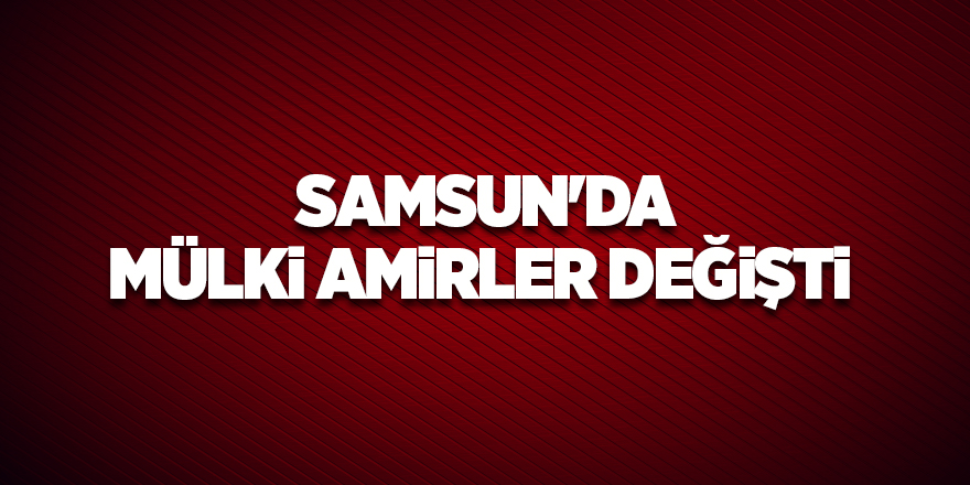 Samsun'da mülki amirler değişti - samsun haber